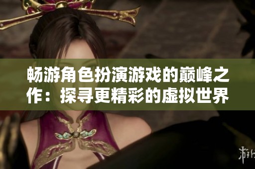 畅游角色扮演游戏的巅峰之作：探寻更精彩的虚拟世界