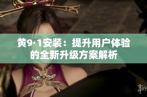 黄9·1安装：提升用户体验的全新升级方案解析
