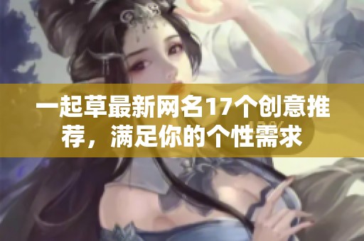 一起草最新网名17个创意推荐，满足你的个性需求