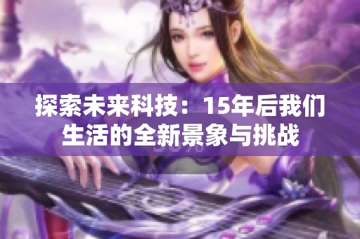 探索未来科技：15年后我们生活的全新景象与挑战