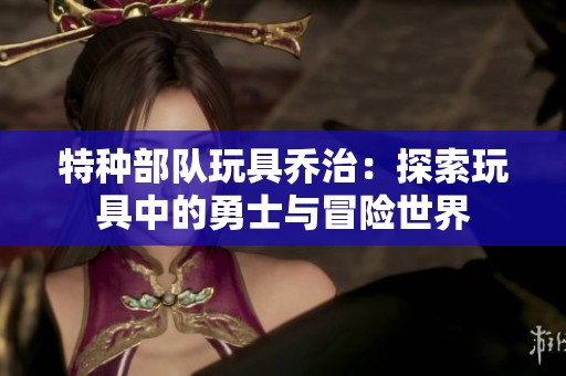 特种部队玩具乔治：探索玩具中的勇士与冒险世界