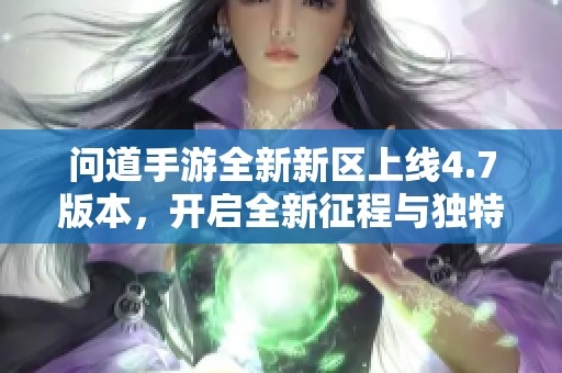 问道手游全新新区上线4.7版本，开启全新征程与独特体验