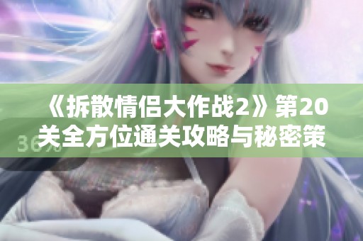 《拆散情侣大作战2》第20关全方位通关攻略与秘密策略解析