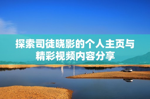 探索司徒晓影的个人主页与精彩视频内容分享