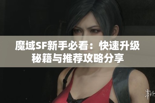 魔域SF新手必看：快速升级秘籍与推荐攻略分享
