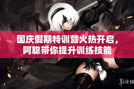 国庆假期特训营火热开启，阿聪带你提升训练技能