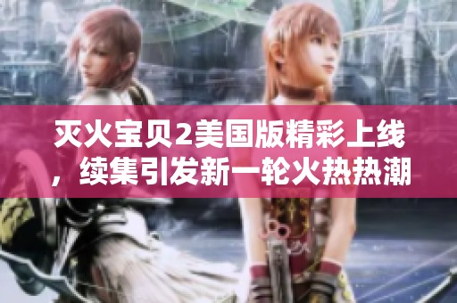 灭火宝贝2美国版精彩上线，续集引发新一轮火热热潮