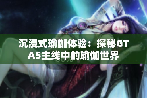 沉浸式瑜伽体验：探秘GTA5主线中的瑜伽世界