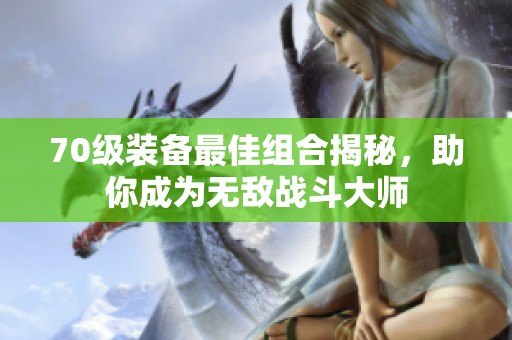 70级装备最佳组合揭秘，助你成为无敌战斗大师