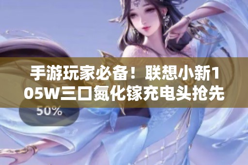 手游玩家必备！联想小新105W三口氮化镓充电头抢先发布