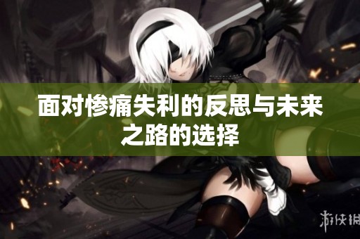 面对惨痛失利的反思与未来之路的选择