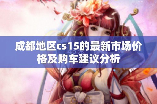 成都地区cs15的最新市场价格及购车建议分析