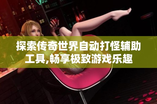探索传奇世界自动打怪辅助工具,畅享极致游戏乐趣