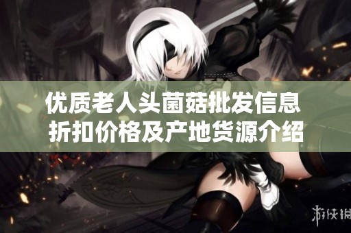 优质老人头菌菇批发信息 折扣价格及产地货源介绍