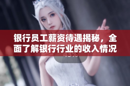 银行员工薪资待遇揭秘，全面了解银行行业的收入情况