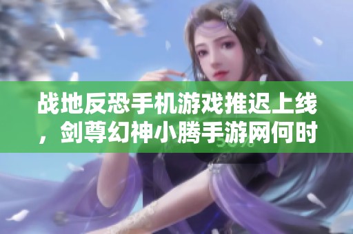 战地反恐手机游戏推迟上线，剑尊幻神小腾手游网何时发布新动态