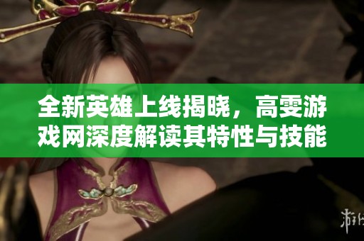 全新英雄上线揭晓，高雯游戏网深度解读其特性与技能