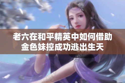 老六在和平精英中如何借助金色妹控成功逃出生天