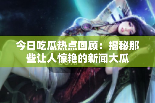 今日吃瓜热点回顾：揭秘那些让人惊艳的新闻大瓜