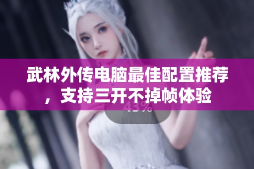 武林外传电脑最佳配置推荐，支持三开不掉帧体验