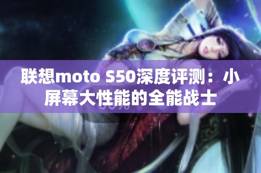 联想moto S50深度评测：小屏幕大性能的全能战士