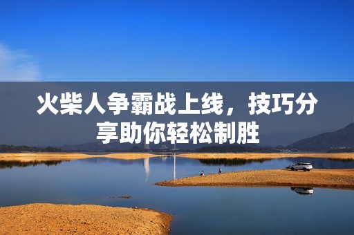 火柴人争霸战上线，技巧分享助你轻松制胜