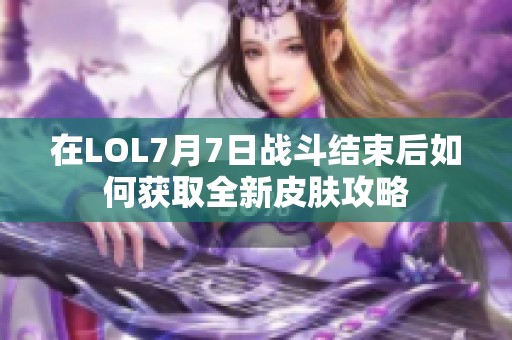 在LOL7月7日战斗结束后如何获取全新皮肤攻略