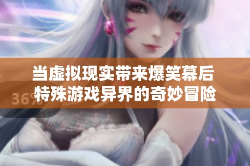 当虚拟现实带来爆笑幕后 特殊游戏异界的奇妙冒险