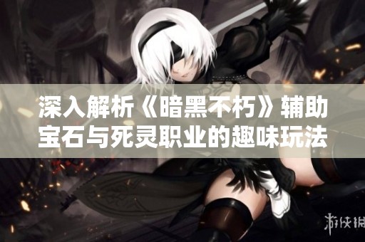 深入解析《暗黑不朽》辅助宝石与死灵职业的趣味玩法