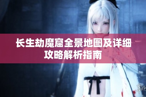 长生劫魔窟全景地图及详细攻略解析指南