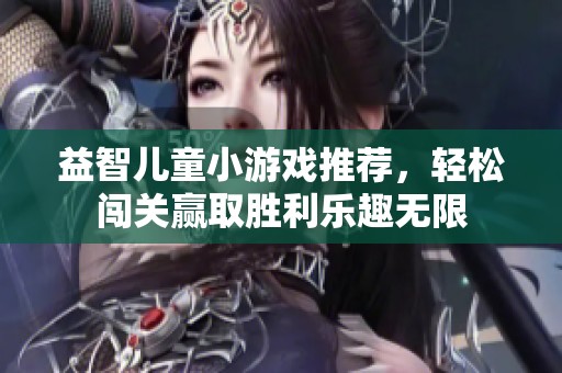益智儿童小游戏推荐，轻松闯关赢取胜利乐趣无限