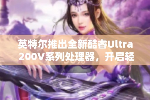 英特尔推出全新酷睿Ultra 200V系列处理器，开启轻薄本新纪元