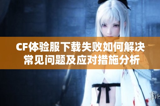 CF体验服下载失败如何解决 常见问题及应对措施分析