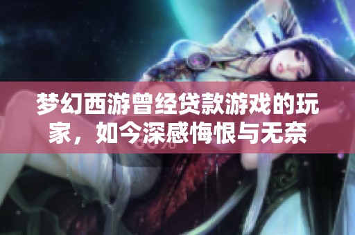 梦幻西游曾经贷款游戏的玩家，如今深感悔恨与无奈