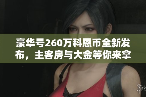 豪华号260万科恩币全新发布，主客房与大金等你来拿