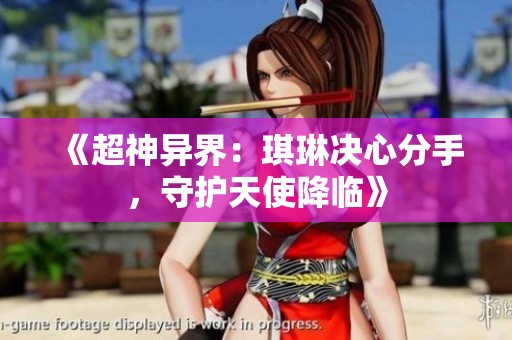 《超神异界：琪琳决心分手，守护天使降临》