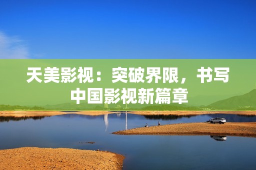 天美影视：突破界限，书写中国影视新篇章