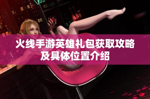 火线手游英雄礼包获取攻略及具体位置介绍