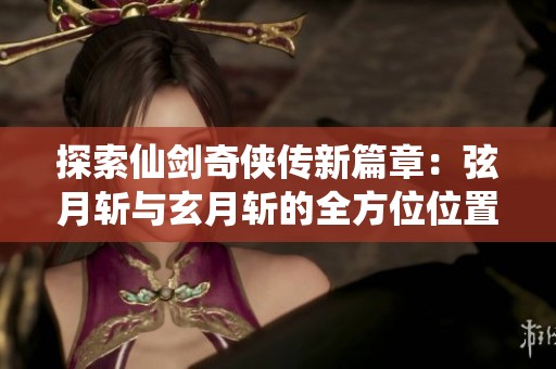 探索仙剑奇侠传新篇章：弦月斩与玄月斩的全方位位置攻略