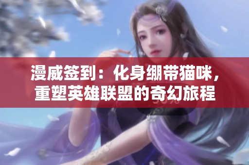 漫威签到：化身绷带猫咪，重塑英雄联盟的奇幻旅程