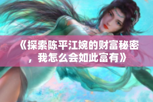 《探索陈平江婉的财富秘密，我怎么会如此富有》