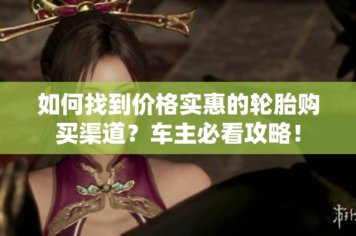 如何找到价格实惠的轮胎购买渠道？车主必看攻略！