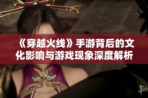 《穿越火线》手游背后的文化影响与游戏现象深度解析