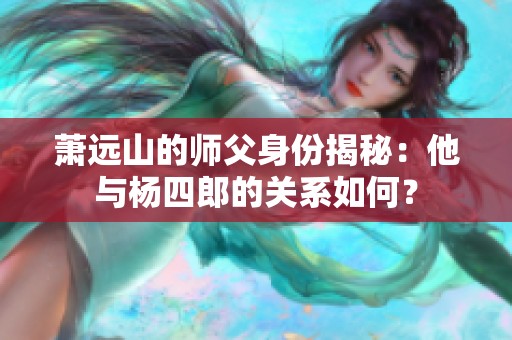 萧远山的师父身份揭秘：他与杨四郎的关系如何？