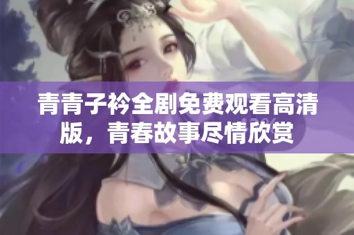 青青子衿全剧免费观看高清版，青春故事尽情欣赏