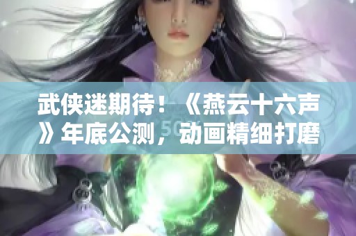 武侠迷期待！《燕云十六声》年底公测，动画精细打磨中