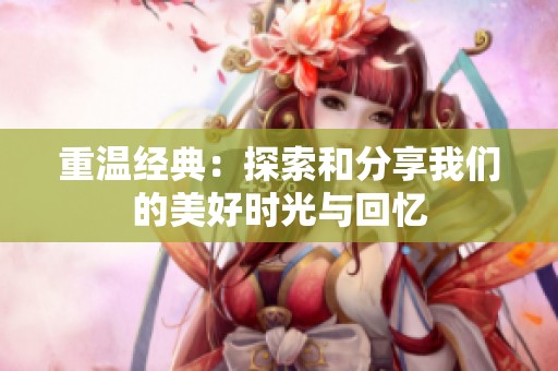 重温经典：探索和分享我们的美好时光与回忆