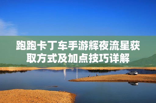 跑跑卡丁车手游辉夜流星获取方式及加点技巧详解