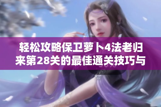 轻松攻略保卫萝卜4法老归来第28关的最佳通关技巧与策略分享