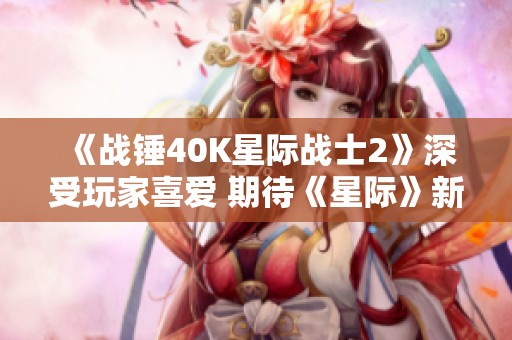《战锤40K星际战士2》深受玩家喜爱 期待《星际》新作重磅推出